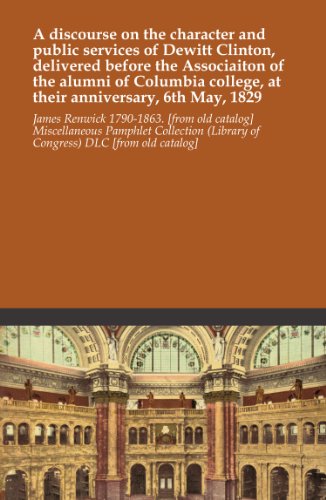 A discourse on the character and public services of Dewitt Clinton, delivered before the Associaiton of the alumni of Columbia college, at their anniversary, 6th May, 1829