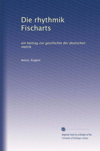 Die rhythmik Fischarts: ein beitrag zur geschichte der deutschen metrik (Volume 58) (German Edition)