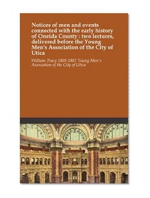 Notices of men and events connected with the early history of Oneida County : two lectures, delivered before the Young Men's Association of the City of Utica