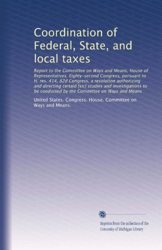 Coordination of Federal, State, and local taxes: Report to the Committee on Ways and Means, House of Representatives, Eighty-second Congress, pursuant ... to be conducted by the Committee on...