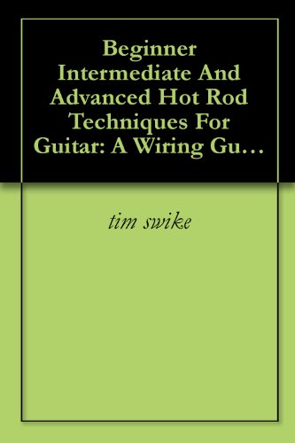 Beginner Intermediate And Advanced Hot Rod Techniques For Guitar: A Wiring Guide For The Fender Stratocaster