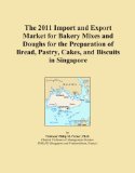 The 2011 Import and Export Market for Bakery Mixes and Doughs for the Preparation of Bread, Pastry, Cakes, and Biscuits in Singapore
