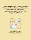 The 2011 Import and Export Market for Plants and Plants Parts Used Primarily in the Preparation of Perfumes, Pharmaceuticals, Insecticides, and Fungicides in Pakistan