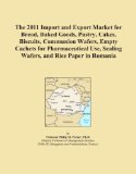 The 2011 Import and Export Market for Bread, Baked Goods, Pastry, Cakes, Biscuits, Communion Wafers, Empty Cachets for Pharmaceutical Use, Sealing Wafers, and Rice Paper in Romania