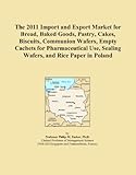 The 2011 Import and Export Market for Bread, Baked Goods, Pastry, Cakes, Biscuits, Communion Wafers, Empty Cachets for Pharmaceutical Use, Sealing Wafers, and Rice Paper in Poland
