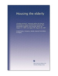 Housing the elderly: a broken promise? : hearings before the Special Committee on Aging, United States Senate, One Hundredth Congress, first session, Reno, ... 17, 1987, Las Vegas, NV, August 18, 1987