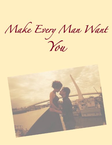 Make Every Man Want You: From The First Date to The Proposal