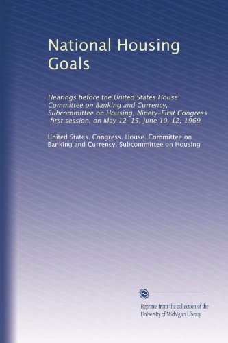 National Housing Goals: Hearings before the United States House Committee on Banking and Currency, Subcommittee on Housing, Ninety-First Congress, first session, on May 12-15, June 10-12, 1969