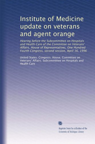 Institute of Medicine update on veterans and agent orange: Hearing before the Subcommittee on Hospitals and Health Care of the Committee on Veterans' ... Congress, second session, April 16, 1996