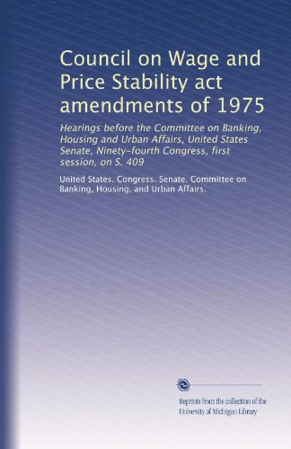 Council on Wage and Price Stability act amendments of 1975: Hearings before the Committee on Banking, Housing and Urban Affairs, United States Senate, Ninety-fourth Congress, first session, on S. 409