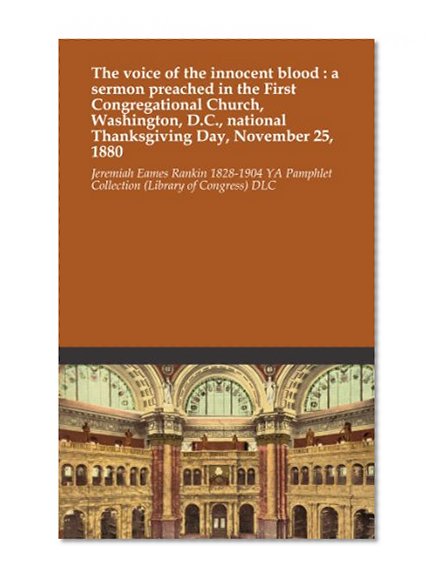 The voice of the innocent blood : a sermon preached in the First Congregational Church, Washington, D.C., national Thanksgiving Day, November 25, 1880