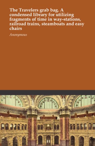 The Travelers grab bag. A condensed library for utilizing fragments of time in way-stations, railroad trains, steamboats and easy chairs