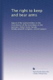 The right to keep and bear arms: Report of the Subcommittee on the Constitution of the Committee on the Judiciary, United States Senate, Ninety-seventh Congress, second session
