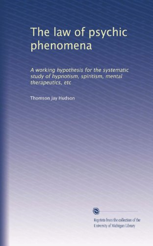 The law of psychic phenomena: A working hypothesis for the systematic study of hypnotism, spiritism, mental therapeutics, etc (Volume 47)