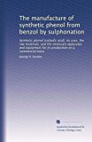 The manufacture of synthetic phenol from benzol by sulphonation: Synthetic phenol (carbolic acid), its uses, the raw materials, and the necessary ... for its production on a commercial basis