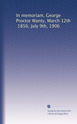 In memoriam, George Proctor Wanty, March 12th, 1856; July 9th, 1906