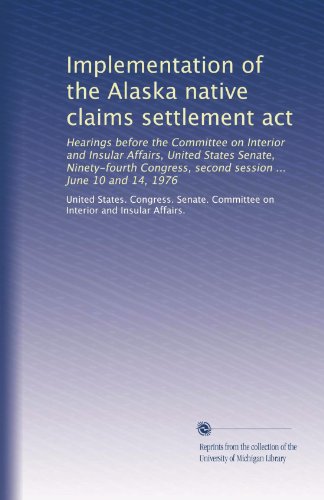Implementation of the Alaska native claims settlement act: Hearings before the Committee on Interior and Insular Affairs, United States Senate, ... second session ... June 10 and 14, 1976