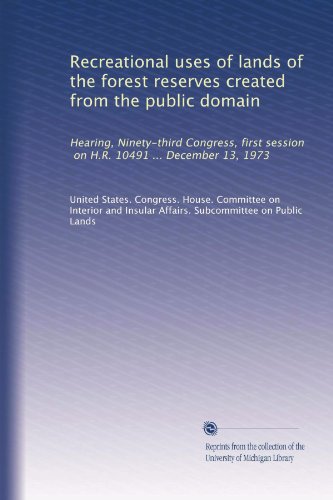 Recreational uses of lands of the forest reserves created from the public domain: Hearing, Ninety-third Congress, first session, on H.R. 10491 ... December 13, 1973
