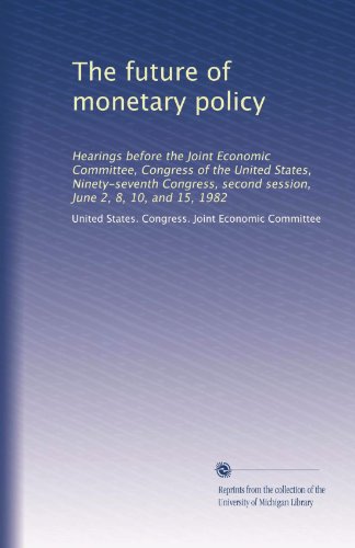 The future of monetary policy: Hearings before the Joint Economic Committee, Congress of the United States, Ninety-seventh Congress, second session, June 2, 8, 10, and 15, 1982