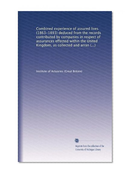 Combined experience of assured lives (1863-1893) deduced from the records contributed by companies in respect of assurances effected within the United ... Actuaries and the Faculty of Actuaries in...