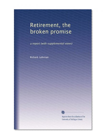 Retirement, the broken promise: a report (with supplemental views)