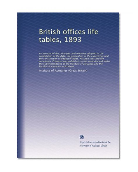 British offices life tables, 1893: An account of the principles...