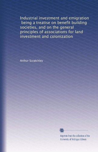 Industrial investment and emigration, being a treatise on benefit building societies, and on the general principles of associations for land investment and colonization
