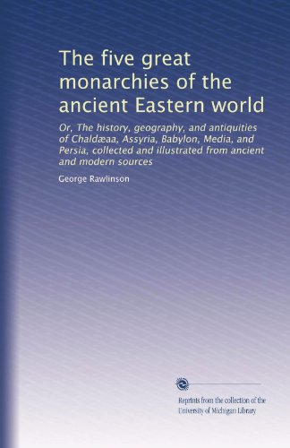 The five great monarchies of the ancient Eastern world: Or, The history, geography, and antiquities of ChaldÃ¦aa, Assyria, Babylon, Media, and Persia, ... illustrated from ancient and modern sources