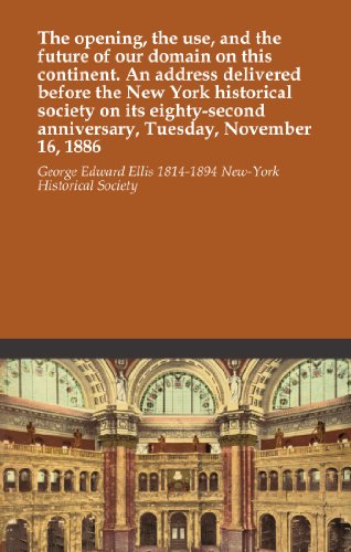 The opening, the use, and the future of our domain on this continent. An address delivered before the New York historical society on its eighty-second anniversary, Tuesday, November 16, 1886