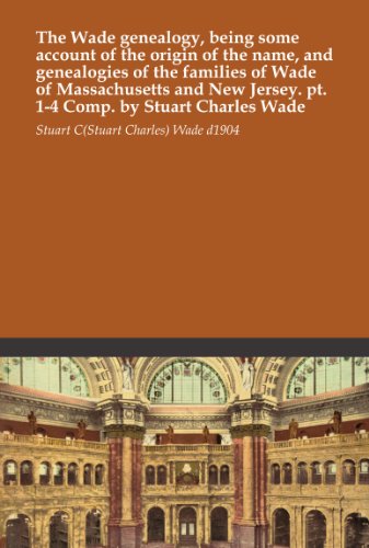 The Wade genealogy, being some account of the origin of the name, and genealogies of the families of Wade of Massachusetts and New Jersey. pt. 1-4 Comp. by Stuart Charles Wade