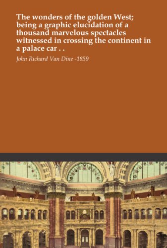 The wonders of the golden West; being a graphic elucidation of a thousand marvelous spectacles witnessed in crossing the continent in a palace car . .
