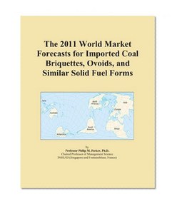 The 2011 World Market Forecasts for Imported Coal Briquettes, Ovoids, and Similar Solid Fuel Forms