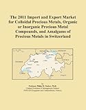 The 2011 Import and Export Market for Colloidal Precious Metals, Organic or Inorganic Precious Metal Compounds, and Amalgams of Precious Metals in Switzerland
