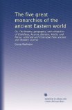 The five great monarchies of the ancient Eastern world: Or, The history, geography, and antiquities of ChaldÃ¦aa, Assyria, Babylon, Media, and Persia, ... illustrated from ancient and modern sources