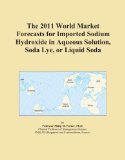The 2011 World Market Forecasts for Imported Sodium Hydroxide in Aqueous Solution, Soda Lye, or Liquid Soda
