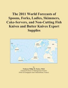 The 2011 World Forecasts of Spoons, Forks, Ladles, Skimmers, Cake-Servers, and Non-Cutting Fish Knives and Butter Knives Export Supplies
