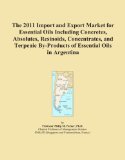 The 2011 Import and Export Market for Essential Oils Including Concretes, Absolutes, Resinoids, Concentrates, and Terpenic By-Products of Essential Oils in Argentina