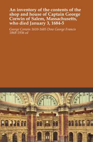 An inventory of the contents of the shop and house of Captain George Corwin of Salem, Massachusetts, who died January 3, 1684-5