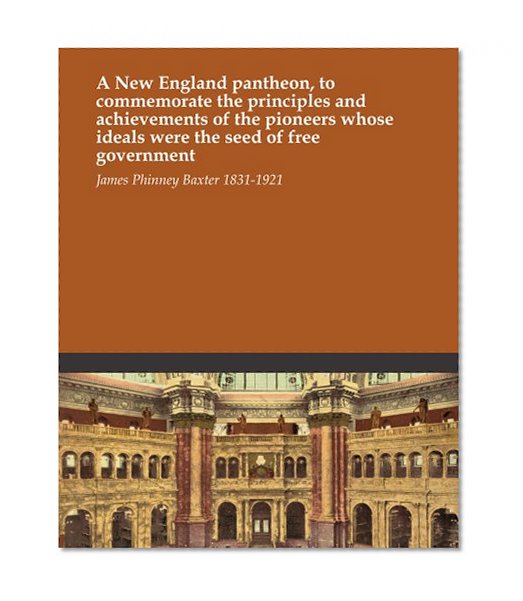 A New England pantheon, to commemorate the principles and achievements of the pioneers whose ideals were the seed of free government