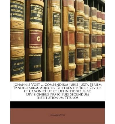 Johannis Voet ... Compendium Juris Juxta Seriem Pandectarum, Adjectis Differentiis Juris Civilis Et Canonici UT Et Definitionibus AC Divisionibus Praecipuis Secundum Institutionum Titulos (Paperback)(Latin) - Common