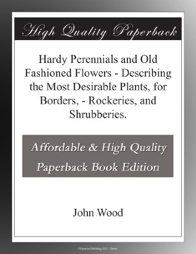 Hardy Perennials and Old Fashioned Flowers - Describing the Most Desirable Plants, for Borders, - Rockeries, and Shrubberies.