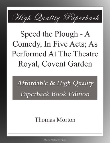 Speed the Plough - A Comedy, In Five Acts; As Performed At The Theatre Royal, Covent Garden