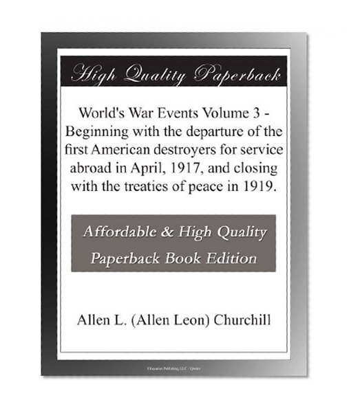 World's War Events  Volume 3 - Beginning with the departure of the first American destroyers for service abroad in April, 1917, and closing with the treaties of peace in 1919.