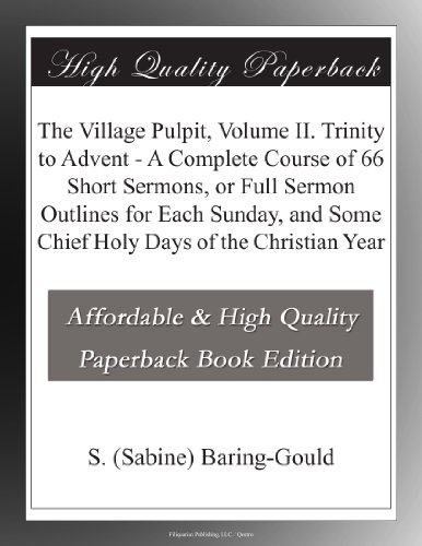 The Village Pulpit, Volume II. Trinity to Advent - A Complete Course of 66 Short Sermons, or Full Sermon Outlines for Each Sunday, and Some Chief Holy Days of the Christian Year