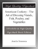 American Cookery - The Art of Dressing Viands, Fish, Poultry, and Vegetables