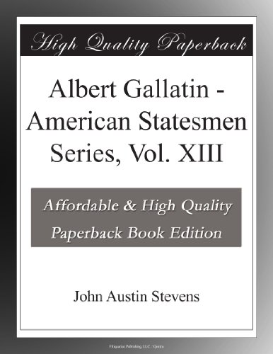 Albert Gallatin - American Statesmen Series, Vol. XIII