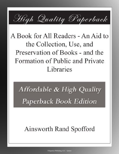 A Book for All Readers - An Aid to the Collection, Use, and Preservation of Books - and the Formation of Public and Private Libraries