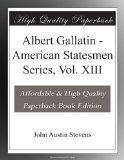 Albert Gallatin - American Statesmen Series, Vol. XIII