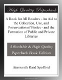 A Book for All Readers - An Aid to the Collection, Use, and Preservation of Books - and the Formation of Public and Private Libraries
