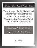 Three Voyages for the Discovery of a Northwest Passage from the Atlantic to the Pacific, and Narrative of an Attempt to Reach the North Pole, Volume 2
